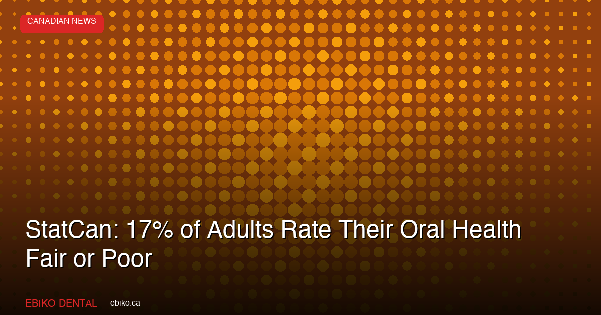 StatCan: 17% of Adults Rate Their Oral Health Fair or Poor - EBIKO Dental Blog