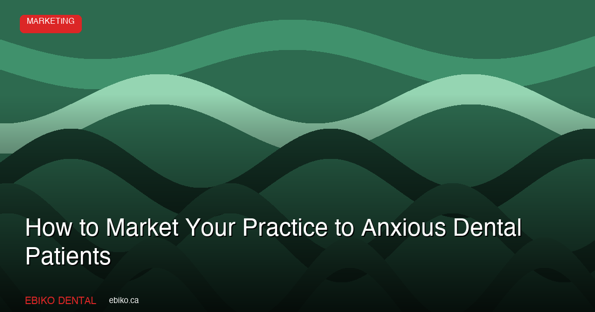 How to Market to Anxious Dental Patients - EBIKO Dental Marketing Guide