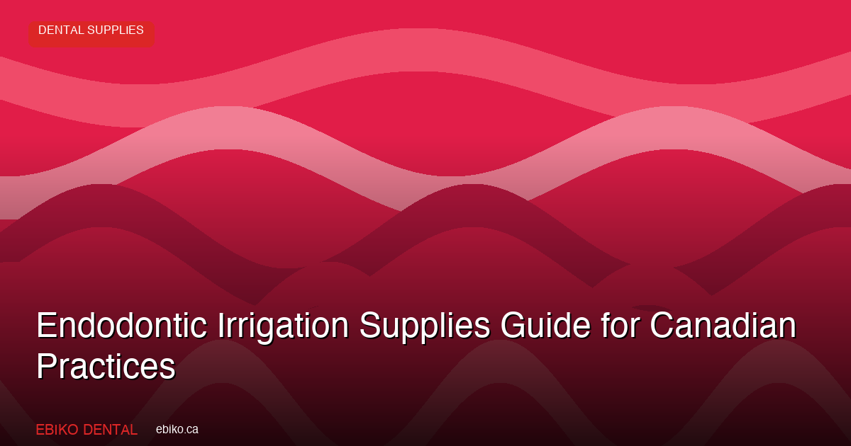 Endodontic Irrigation Supplies Guide for Canadian Practices - EBIKO Dental Blog