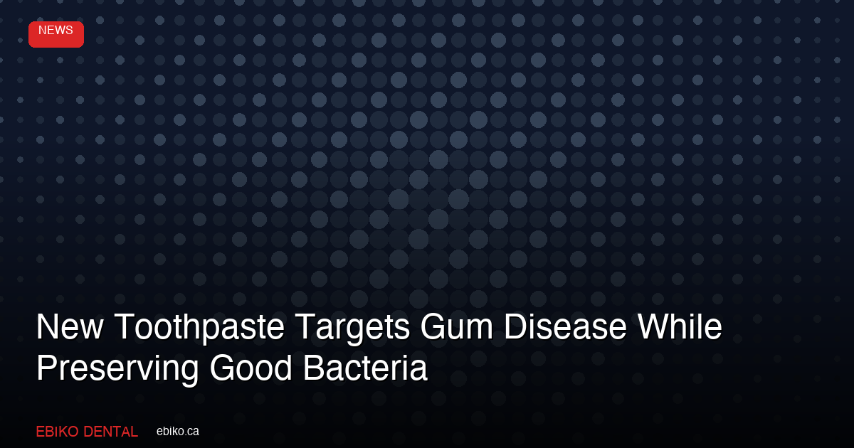 New Toothpaste Targets Gum Disease While Preserving Good Bacteria - EBIKO Dental Blog