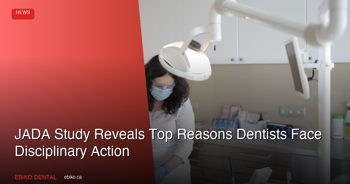 JADA Study Reveals Top Reasons Dentists Face Disciplinary Action: What Canadian Practices Must Learn from 901 Board Cases - EBIKO Dental Blog