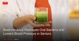 Beetroot Juice Reshapes Oral Bacteria and Lowers Blood Pressure in Seniors
