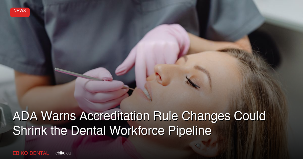 ADA Warns Proposed Accreditation Rule Changes Could Shrink the Dental Workforce Pipeline: What Canadian Practices Should Watch - EBIKO Dental Blog