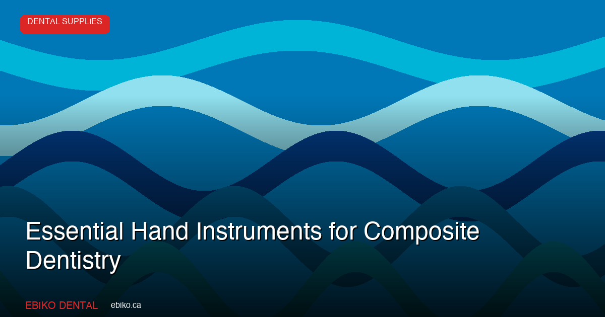 Essential Hand Instruments for Composite Dentistry: A Canadian Dentist's Guide to Placement, Carving, and Finishing - EBIKO Dental Blog