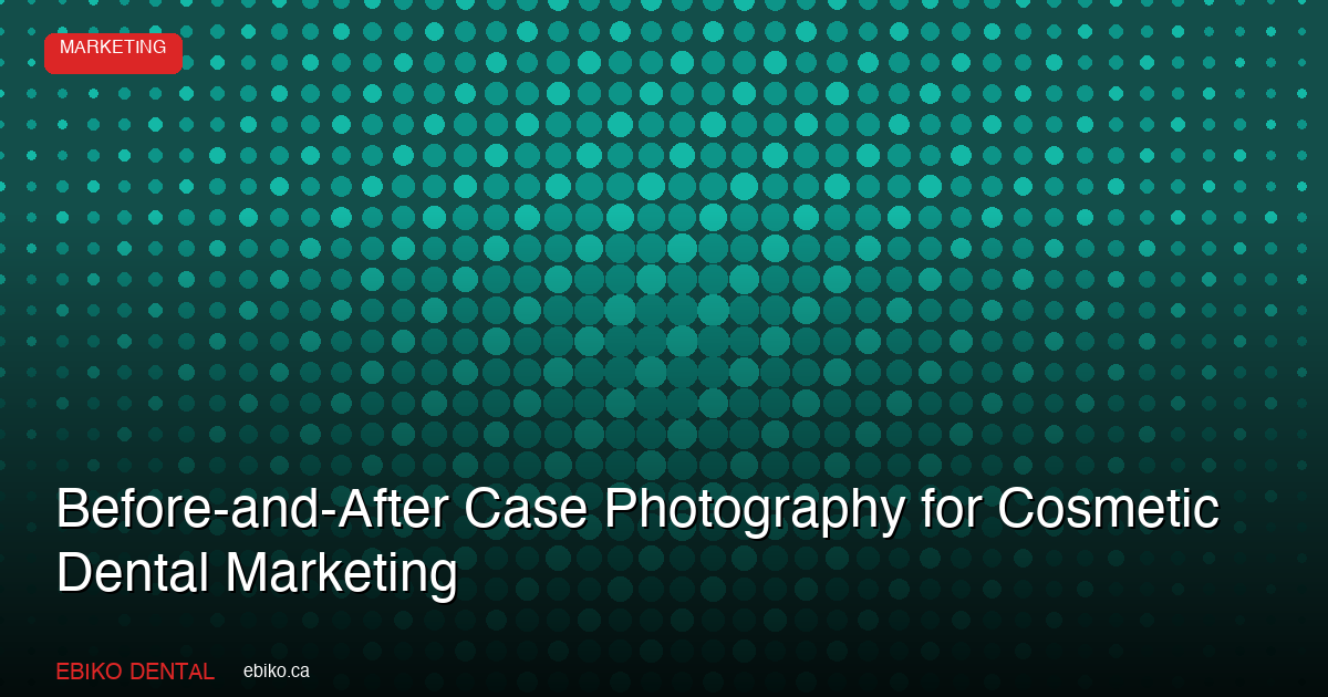 How to Use Before-and-After Case Photography to Attract Cosmetic Dental Patients in the GTA in 2026 - EBIKO Dental Blog