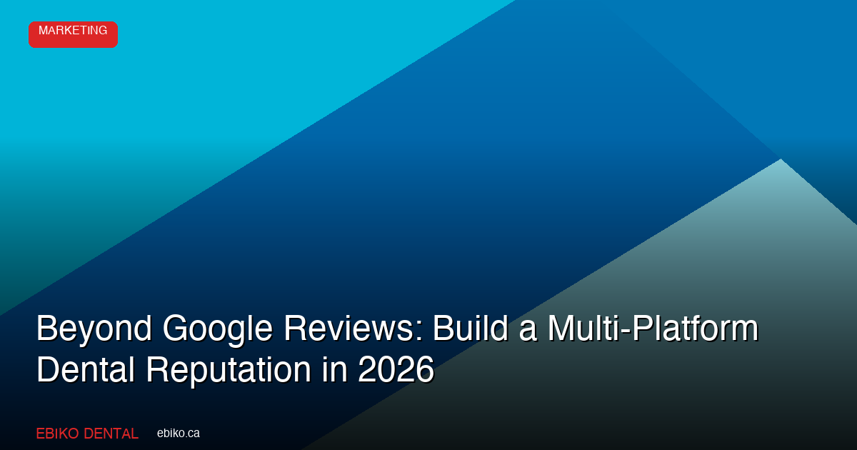 Beyond Google Reviews: How to Build a Multi-Platform Reputation Strategy for Your Dental Practice in 2026 - EBIKO Dental Blog