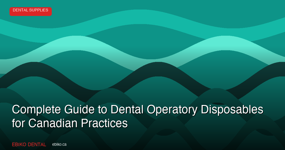 Complete Guide to Dental Operatory Disposables: Barriers, Bibs, PPE, and Supplies for Canadian Practices in 2026 - EBIKO Dental Blog