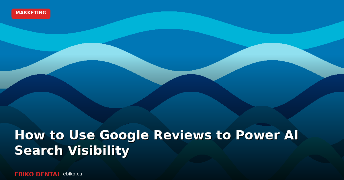 How to Use Google Reviews to Power AI Search Visibility for Your Dental Practice - EBIKO Dental Blog