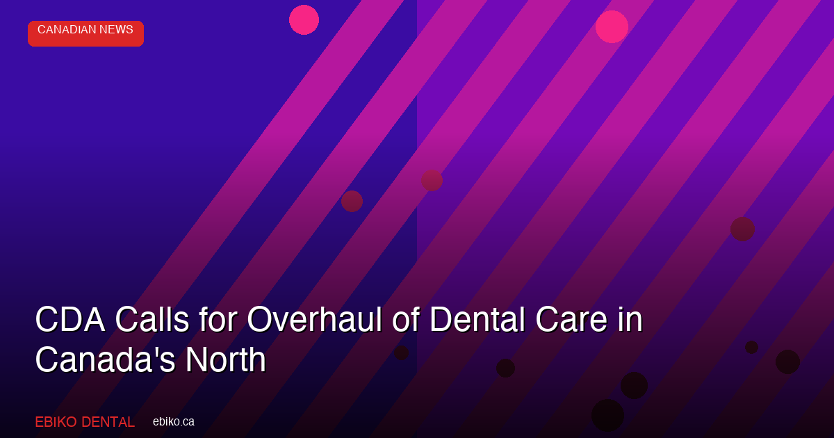 CDA Calls for Urgent Overhaul of Dental Care Delivery in Canada's North - EBIKO Dental Blog