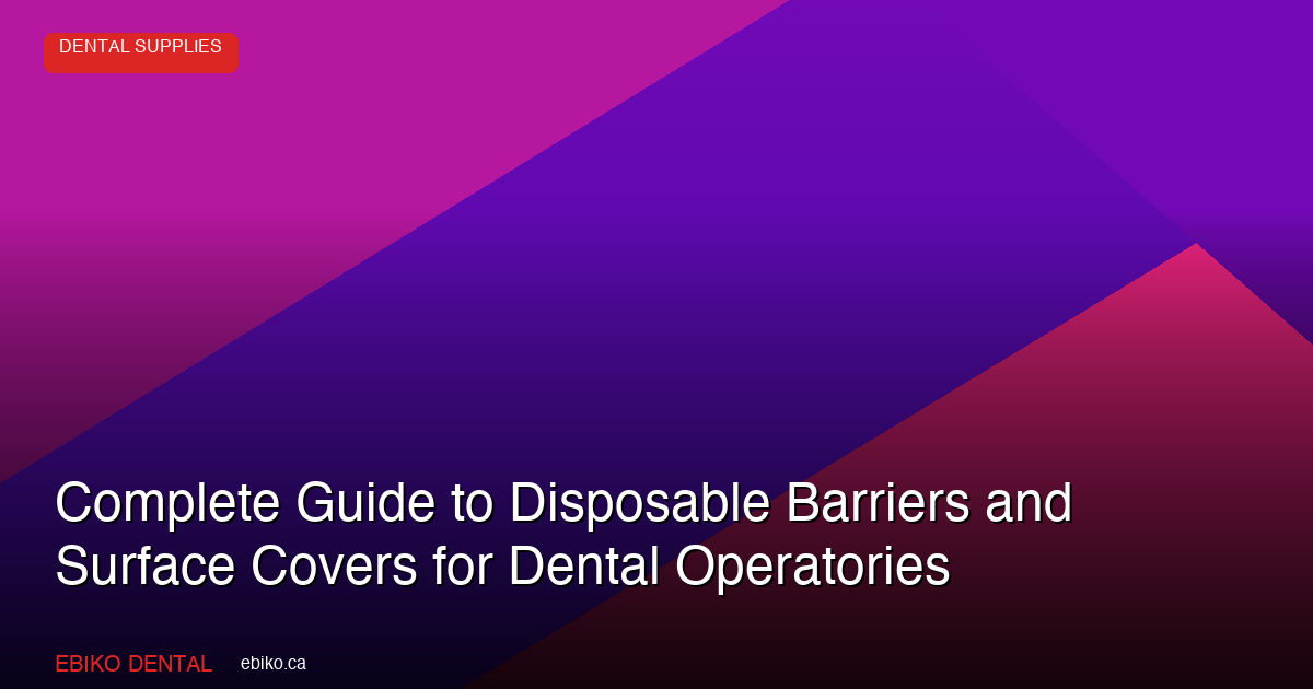 Complete Guide to Disposable Barriers and Surface Covers for Canadian Dental Operatories - EBIKO Dental Blog