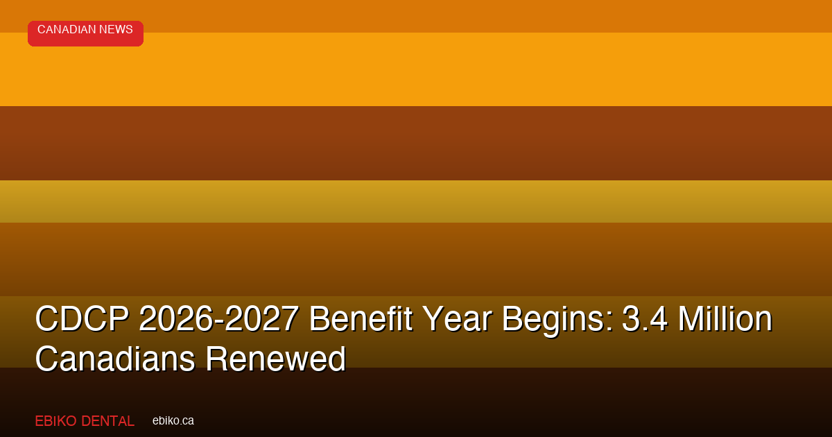 CDCP 2026-2027 Benefit Year Begins: 3.4 Million Canadians Renewed as Preauthorization Rates Stir Debate - EBIKO Dental Blog
