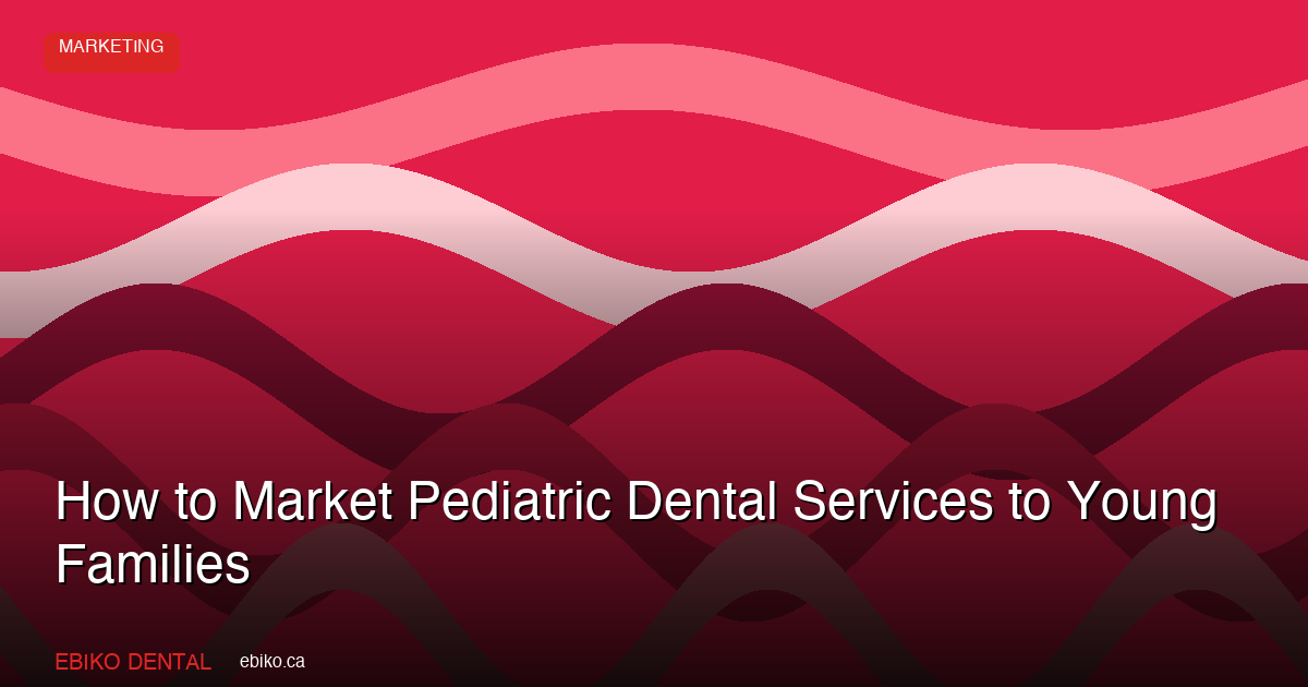 How to Market Pediatric Dental Services to Young Families in the GTA in 2026 - EBIKO Dental Blog