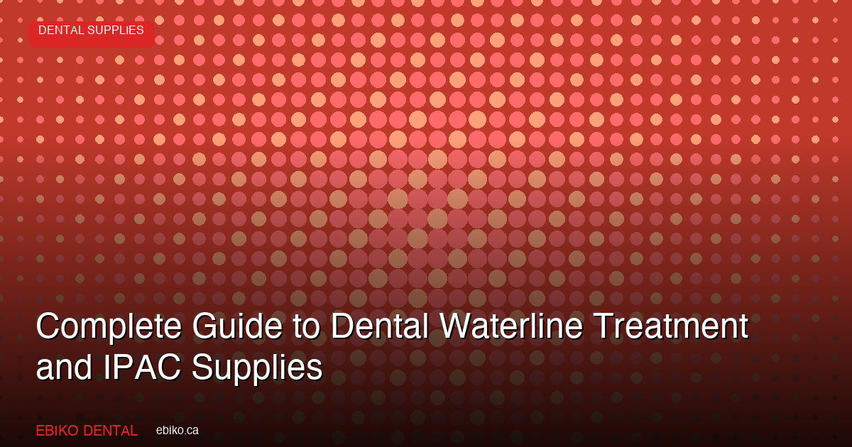 Complete Guide to Dental Waterline Treatment: Biofilm Prevention, Testing Protocols, and IPAC Supply Essentials for Canadian Practices - EBIKO Dental Blog