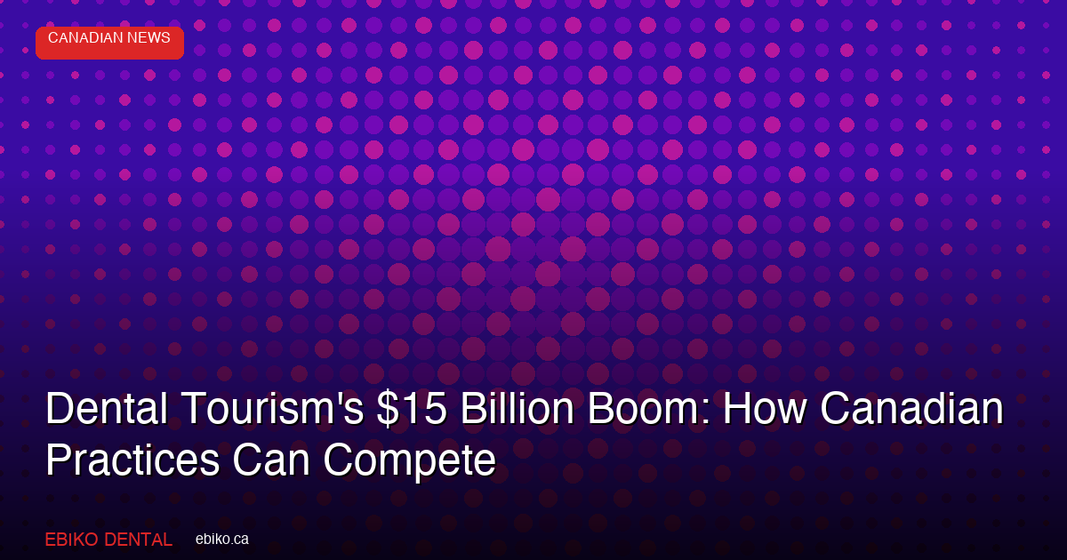 Dental Tourism's $15 Billion Boom: How Canadian Practices Can Compete and Keep Patients Home - EBIKO Dental Blog