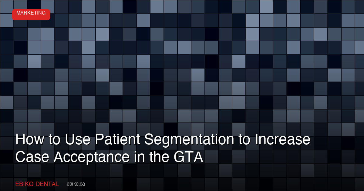 Patient Segmentation for Dental Case Acceptance in the GTA 2026 - EBIKO Dental Blog