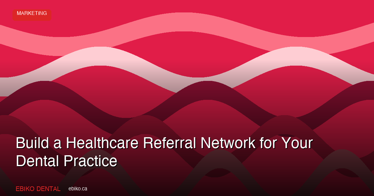 How to Build a Healthcare Provider Referral Network That Sends Patients to Your Dental Practice - EBIKO Dental Blog