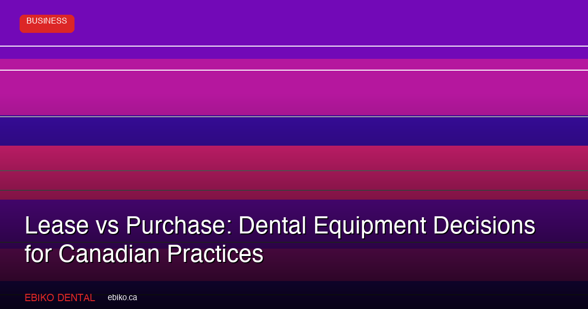 How to Evaluate Dental Equipment Lease vs Purchase Decisions at Your Canadian Practice in 2026 - EBIKO Dental Blog