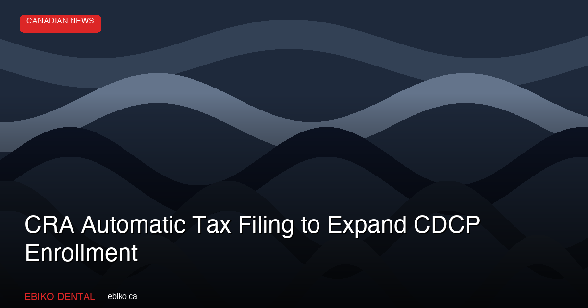 CRA Automatic Tax Filing Pilot Set to Expand CDCP Enrollment: What Ontario Dental Practices Should Prepare For - EBIKO Dental Blog
