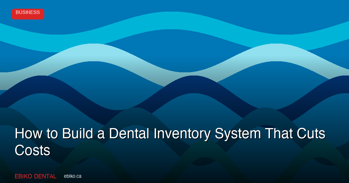 How to Build a Dental Inventory System That Cuts Costs - EBIKO Dental Blog