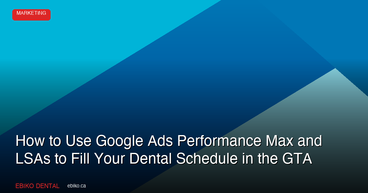 How to Use Google Ads Performance Max and Local Services Ads to Fill Your Dental Practice Schedule in the GTA in 2026 - EBIKO Dental Blog