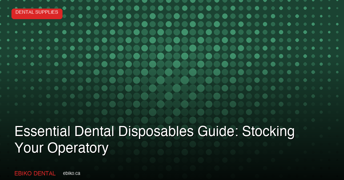 Essential Dental Disposables Guide: Stocking Your Operatory for Efficiency and Compliance - EBIKO Dental Blog