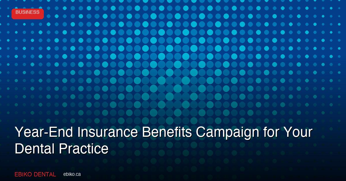 How to Run a Year-End Insurance Benefits Maximization Campaign at Your Canadian Dental Practice - EBIKO Dental Blog