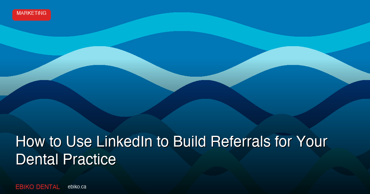How to Use LinkedIn to Build Professional Referrals for Your Dental Practice - EBIKO Dental Blog