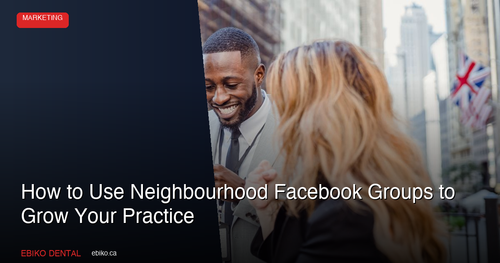 How to Use Neighbourhood Facebook Groups to Grow Your Dental Practice in the GTA in 2026